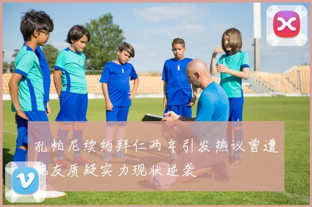 孔帕尼续约拜仁两年引发热议曾遭吧友质疑实力现状逆袭