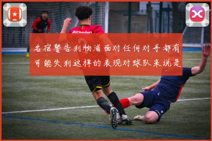 名宿警告利物浦面对任何对手都有可能失利这样的表现对球队来说是绝对不可接受的