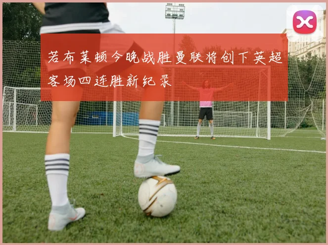 若布莱顿今晚战胜曼联将创下英超客场四连胜新纪录