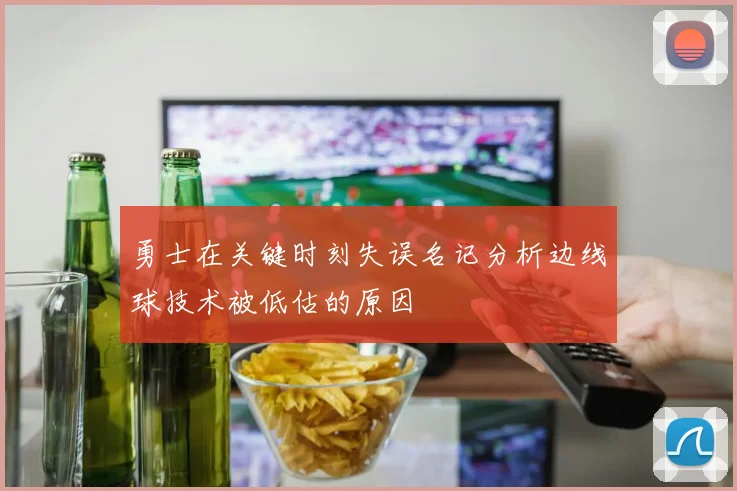 勇士在关键时刻失误名记分析边线球技术被低估的原因