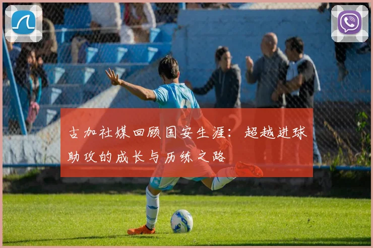 古加社媒回顾国安生涯：超越进球助攻的成长与历练之路