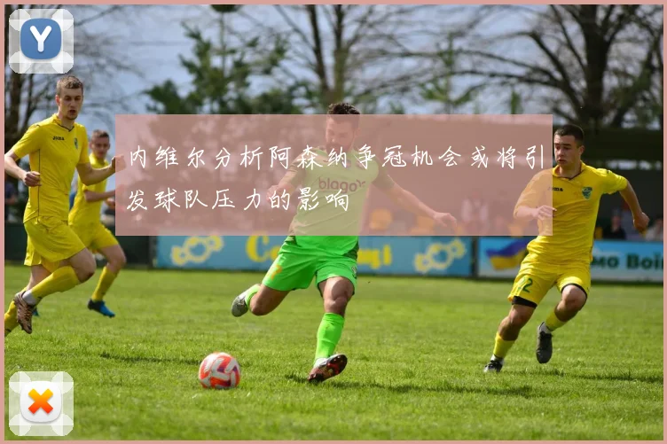 内维尔分析阿森纳争冠机会或将引发球队压力的影响