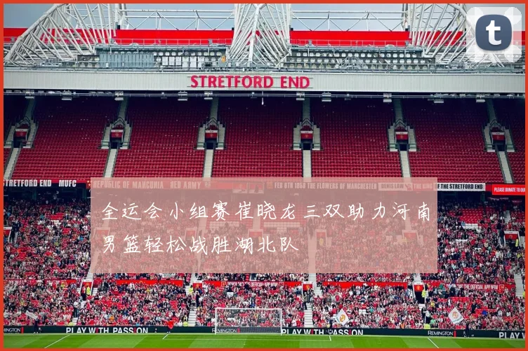 全运会小组赛崔晓龙三双助力河南男篮轻松战胜湖北队