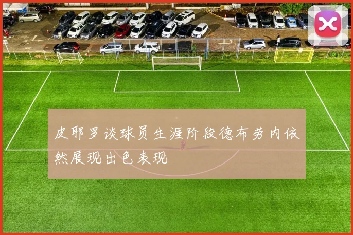 皮耶罗谈球员生涯阶段德布劳内依然展现出色表现