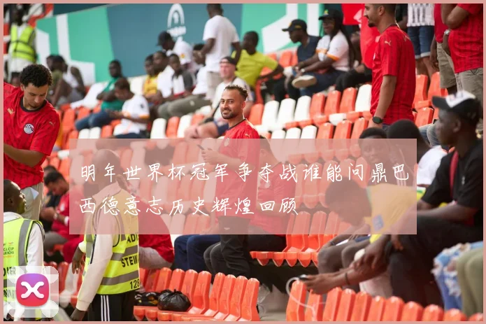 明年世界杯冠军争夺战谁能问鼎巴西德意志历史辉煌回顾