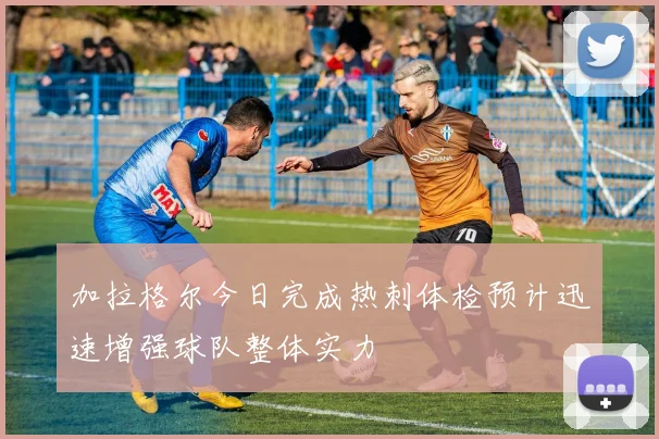 加拉格尔今日完成热刺体检预计迅速增强球队整体实力