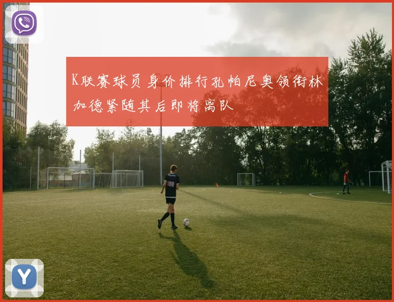 K联赛球员身价排行孔帕尼奥领衔林加德紧随其后即将离队