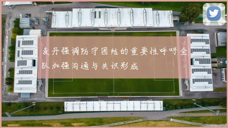 麦丹强调防守团结的重要性呼吁全队加强沟通与共识形成