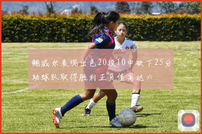 鲍威尔表现出色20投10中砍下25分助球队取得胜利正负值高达六