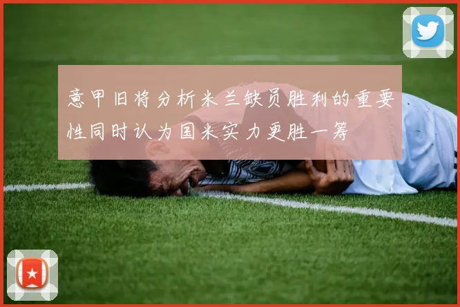 意甲旧将分析米兰缺员胜利的重要性同时认为国米实力更胜一筹