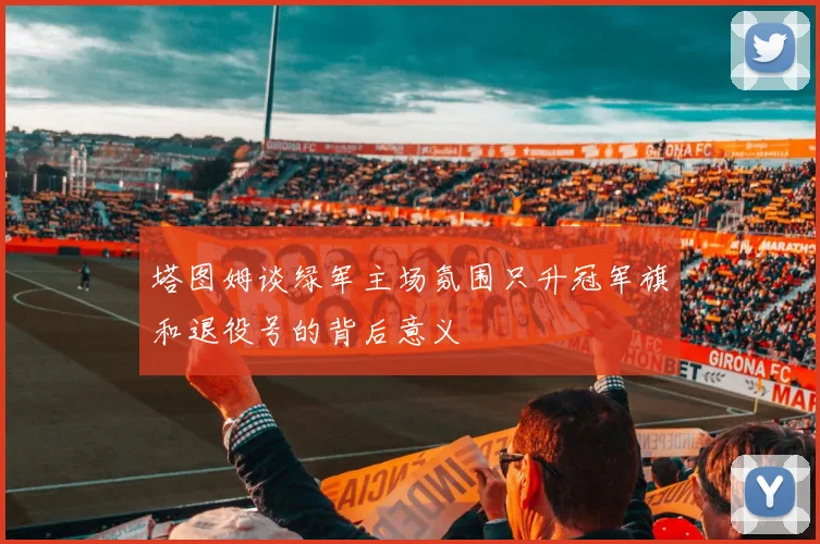 塔图姆谈绿军主场氛围只升冠军旗和退役号的背后意义