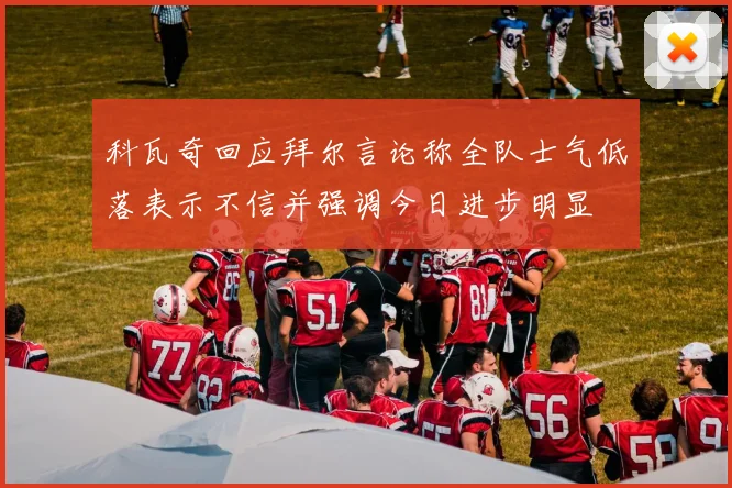 科瓦奇回应拜尔言论称全队士气低落表示不信并强调今日进步明显