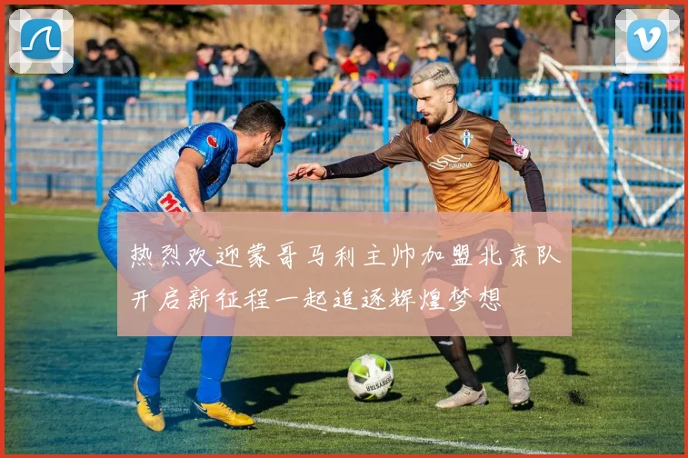 热烈欢迎蒙哥马利主帅加盟北京队开启新征程一起追逐辉煌梦想