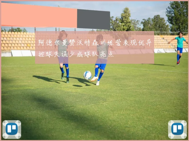 阿德尔曼赞沃特森训练营表现优异控球失误少成球队亮点