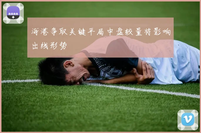 海港争取关键平局中盘较量将影响出线形势