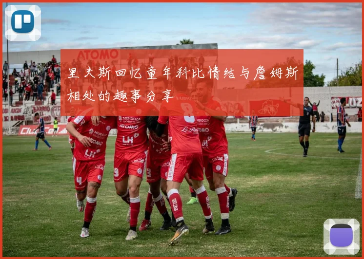 里夫斯回忆童年科比情结与詹姆斯相处的趣事分享