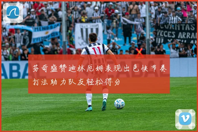 芬奇盛赞迪林厄姆表现出色快节奏打法助力队友轻松得分