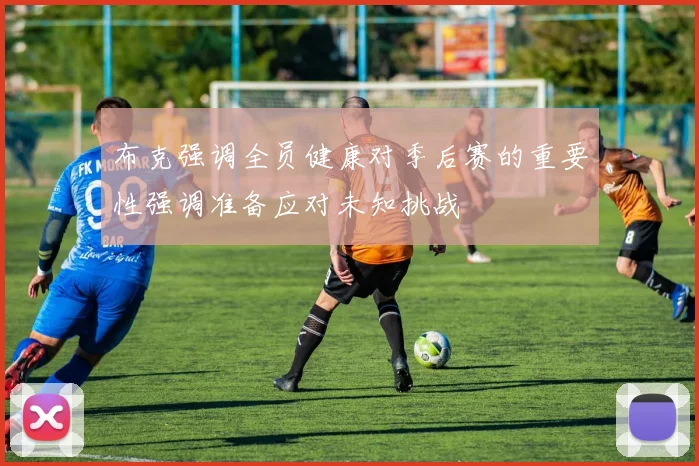布克强调全员健康对季后赛的重要性强调准备应对未知挑战