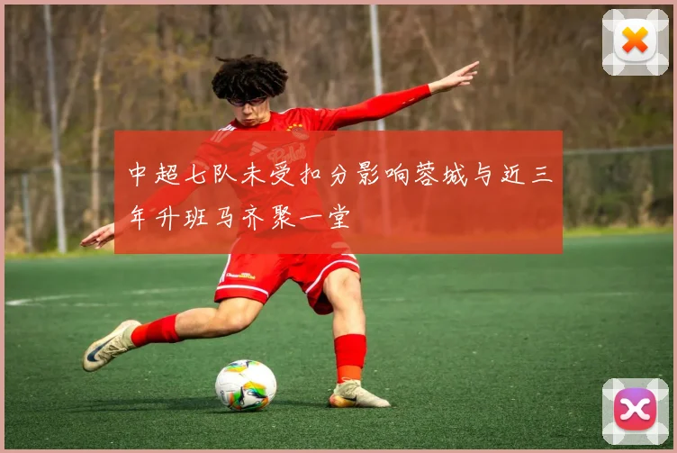 中超七队未受扣分影响蓉城与近三年升班马齐聚一堂
