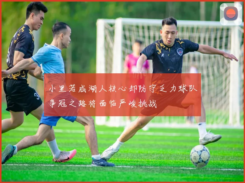 小里若成湖人核心却防守乏力球队争冠之路将面临严峻挑战