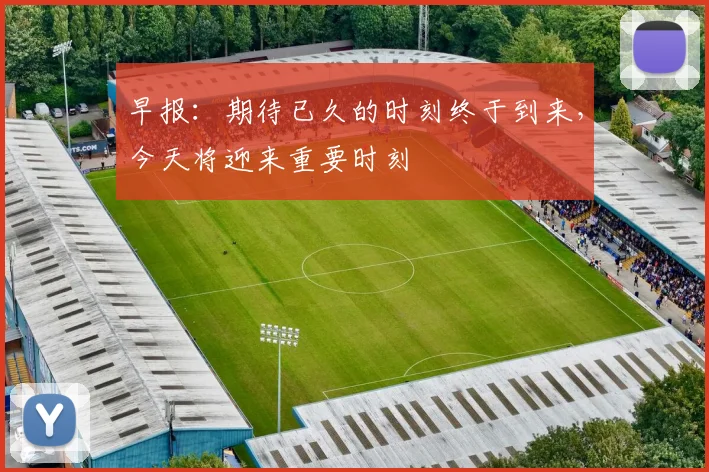 早报：期待已久的时刻终于到来，今天将迎来重要时刻