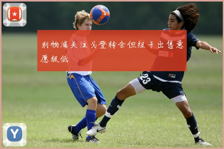 利物浦关注戈登转会但纽卡出售意愿极低