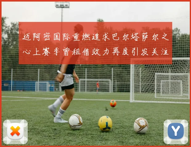 迈阿密国际重燃追求巴尔塔萨尔之心上赛季曾租借效力再度引发关注