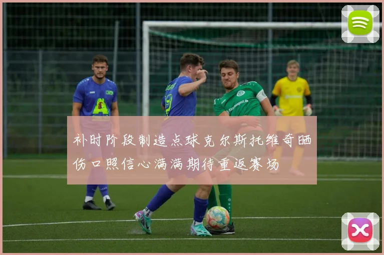 补时阶段制造点球克尔斯托维奇晒伤口照信心满满期待重返赛场