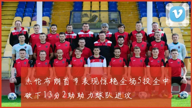 杰伦布朗首节表现惊艳全场5投全中砍下13分2助助力球队进攻