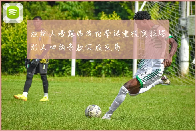 经纪人透露弗洛伦蒂诺重视莫拉塔尤文回购条款促成交易