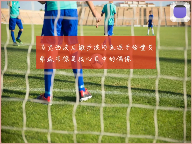 马克西谈后撤步技巧来源于哈登艾弗森韦德是我心目中的偶像