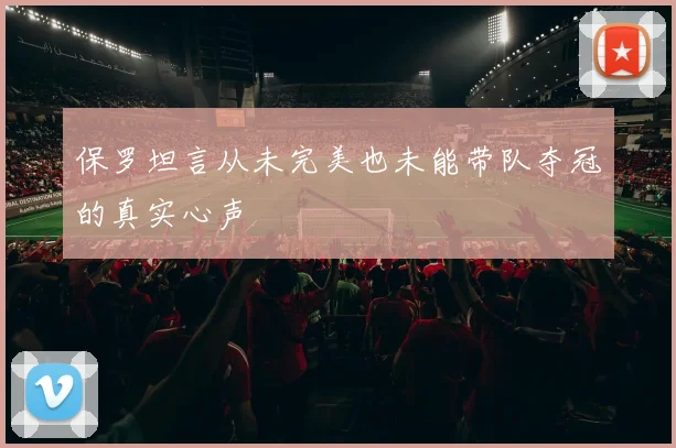 保罗坦言从未完美也未能带队夺冠的真实心声