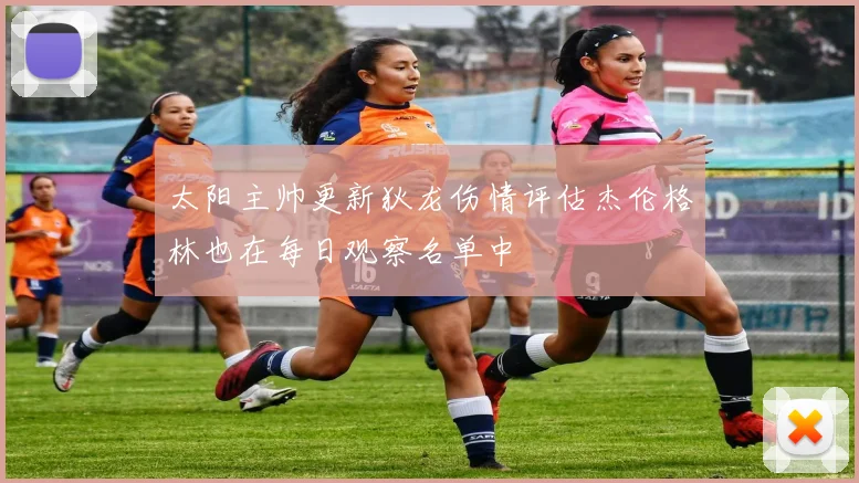 太阳主帅更新狄龙伤情评估杰伦格林也在每日观察名单中