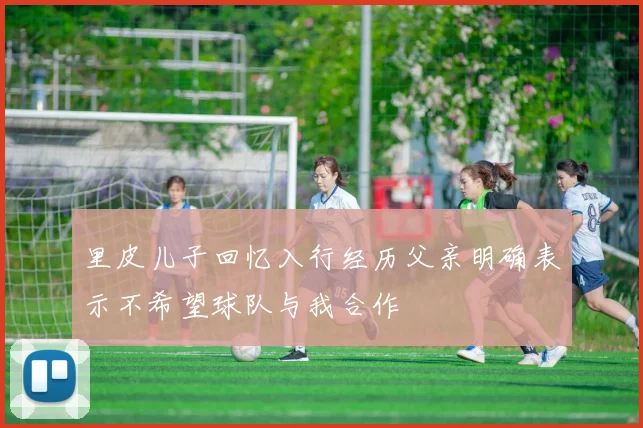 里皮儿子回忆入行经历父亲明确表示不希望球队与我合作