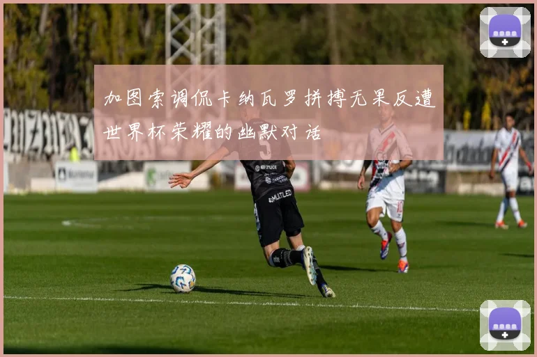 加图索调侃卡纳瓦罗拼搏无果反遭世界杯荣耀的幽默对话
