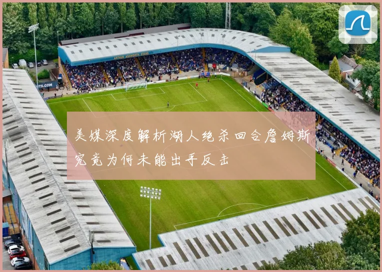 美媒深度解析湖人绝杀回合詹姆斯究竟为何未能出手反击
