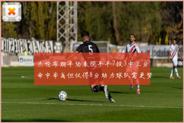 杰伦布朗半场表现平平7投3中三分命中率高但仅得8分助力球队需更努力