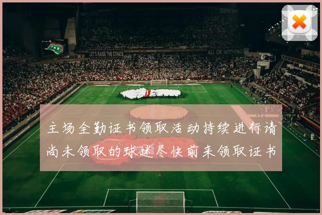 主场全勤证书领取活动持续进行请尚未领取的球迷尽快前来领取证书