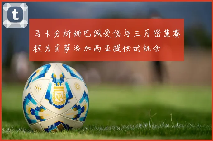 马卡分析姆巴佩受伤与三月密集赛程为贡萨洛加西亚提供的机会