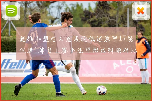 戴维加盟尤文后表现低迷意甲17场仅进1球与上赛季法甲形成鲜明对比