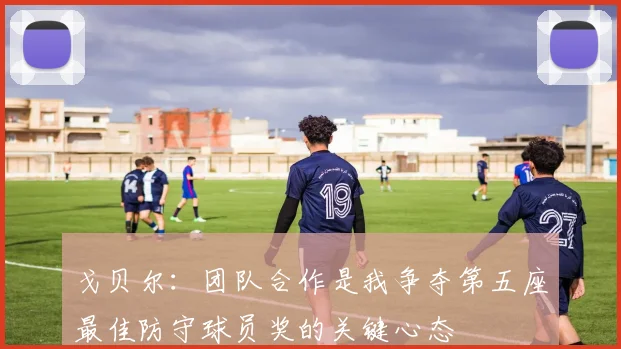 戈贝尔：团队合作是我争夺第五座最佳防守球员奖的关键心态
