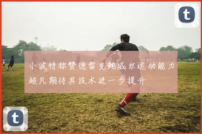 小波特称赞德雷克鲍威尔运动能力超凡期待其技术进一步提升