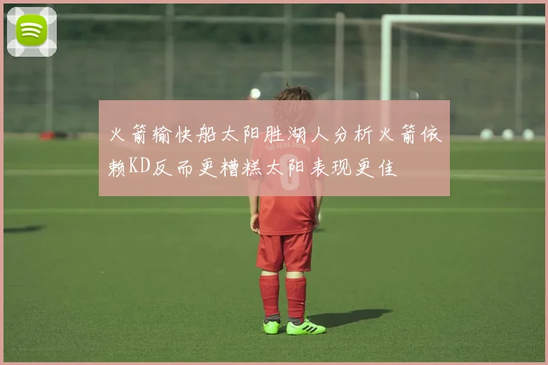 火箭输快船太阳胜湖人分析火箭依赖KD反而更糟糕太阳表现更佳