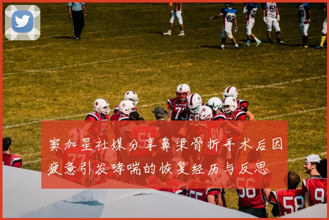 窦加星社媒分享鼻梁骨折手术后因疲惫引发哮喘的恢复经历与反思