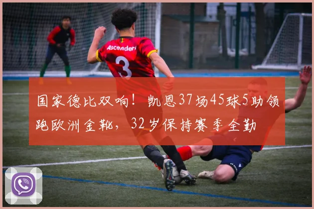 国家德比双响！凯恩37场45球5助领跑欧洲金靴，32岁保持赛季全勤